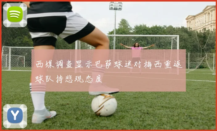 西媒调查显示巴萨球迷对梅西重返球队持悲观态度