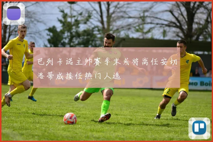 巴列卡诺主帅赛季末或将离任安切洛蒂成接任热门人选