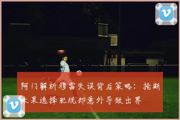 阿门解析穆雷失误背后策略：抢断未果选择犯规却意外导致出界