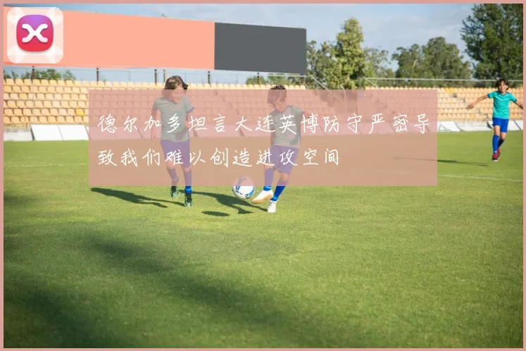 德尔加多坦言大连英博防守严密导致我们难以创造进攻空间