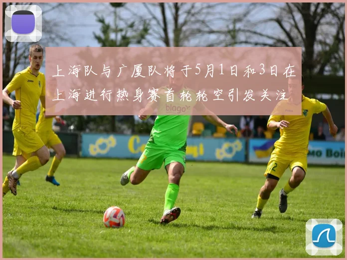 上海队与广厦队将于5月1日和3日在上海进行热身赛首轮轮空引发关注