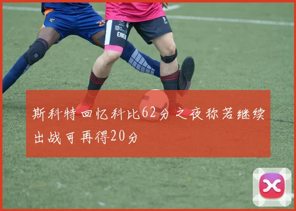 斯科特回忆科比62分之夜称若继续出战可再得20分