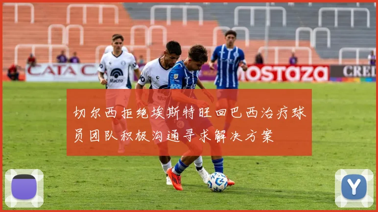 切尔西拒绝埃斯特旺回巴西治疗球员团队积极沟通寻求解决方案
