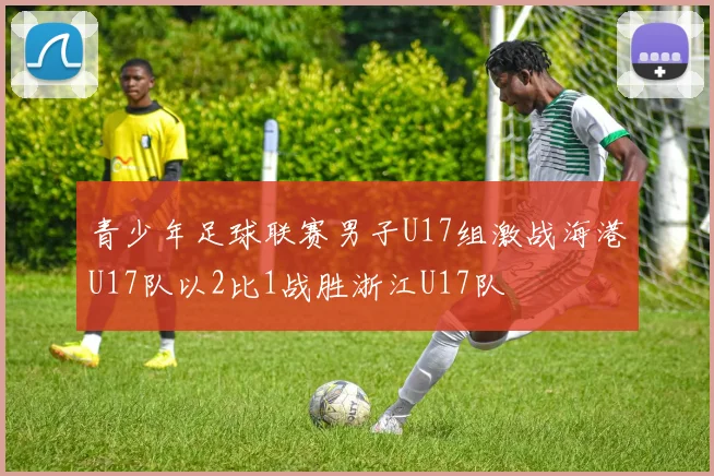 青少年足球联赛男子U17组激战海港U17队以2比1战胜浙江U17队