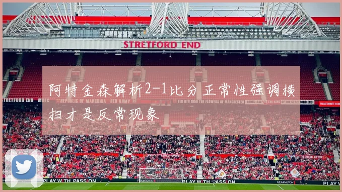 阿特金森解析2-1比分正常性强调横扫才是反常现象