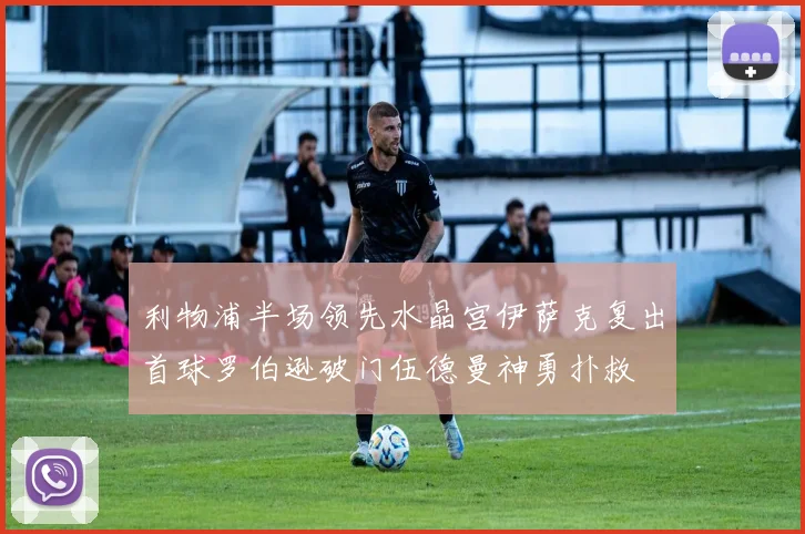 利物浦半场领先水晶宫伊萨克复出首球罗伯逊破门伍德曼神勇扑救