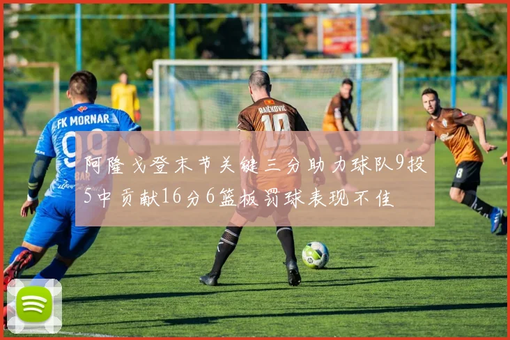 阿隆戈登末节关键三分助力球队9投5中贡献16分6篮板罚球表现不佳