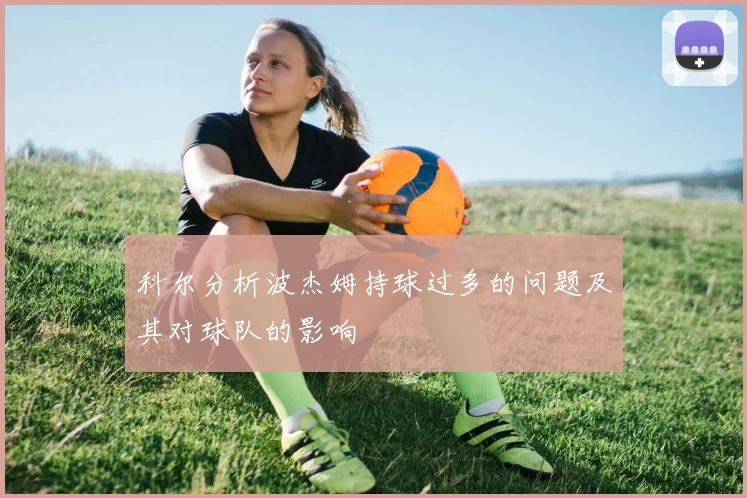 科尔分析波杰姆持球过多的问题及其对球队的影响