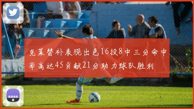 克莱替补表现出色16投8中三分命中率高达45贡献21分助力球队胜利