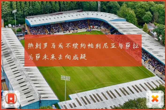 热刺罗马或不续约帕利尼亚与萨拉戈萨未来去向成疑
