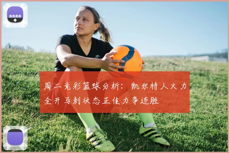周二竞彩篮球分析：凯尔特人火力全开马刺状态正佳力争连胜