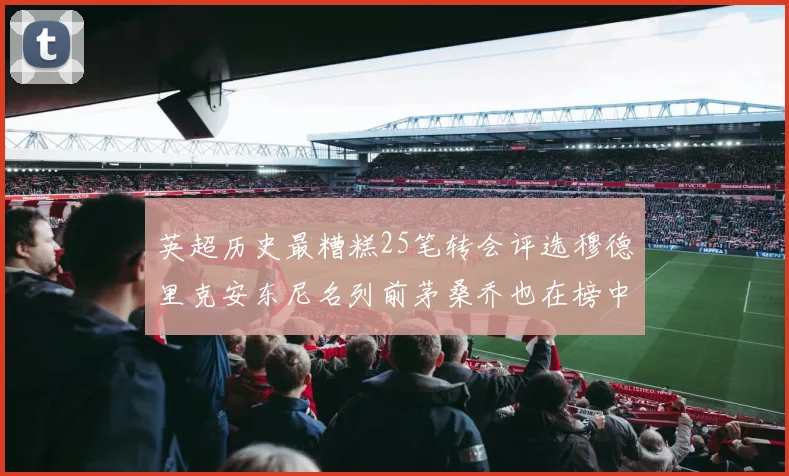 英超历史最糟糕25笔转会评选穆德里克安东尼名列前茅桑乔也在榜中
