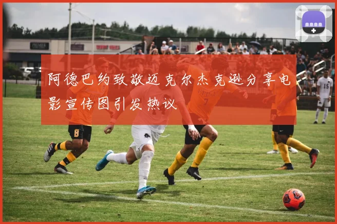 阿德巴约致敬迈克尔杰克逊分享电影宣传图引发热议