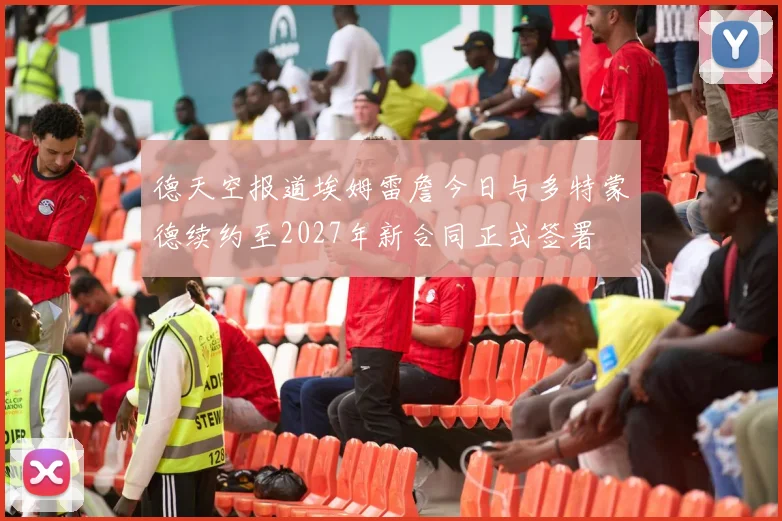 德天空报道埃姆雷詹今日与多特蒙德续约至2027年新合同正式签署