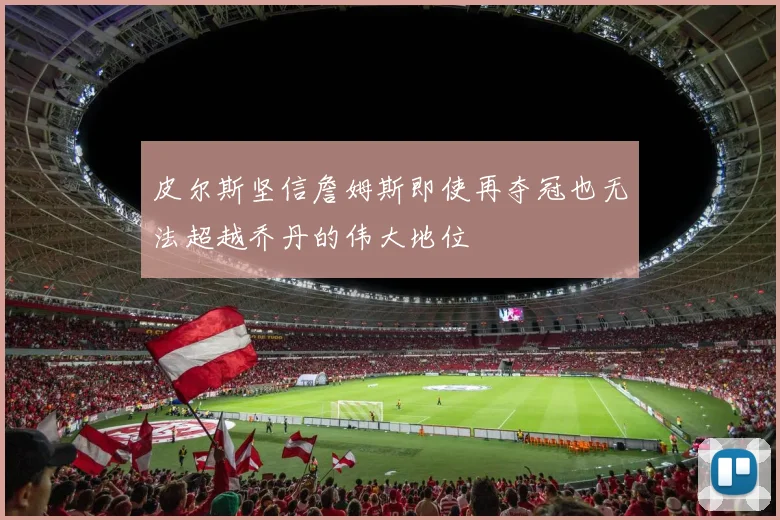 皮尔斯坚信詹姆斯即使再夺冠也无法超越乔丹的伟大地位