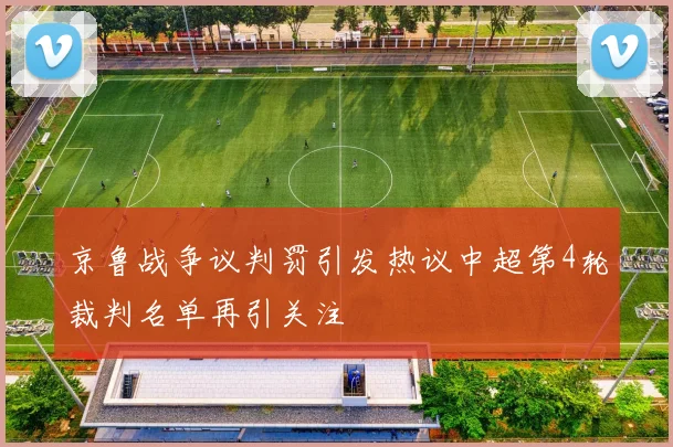 京鲁战争议判罚引发热议中超第4轮裁判名单再引关注