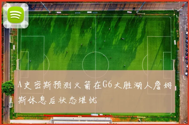 A史密斯预测火箭在G6大胜湖人詹姆斯休息后状态堪忧