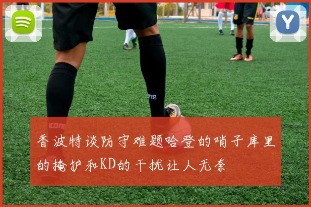 香波特谈防守难题哈登的哨子库里的掩护和KD的干扰让人无奈