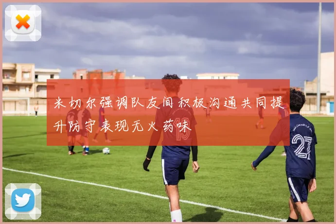 米切尔强调队友间积极沟通共同提升防守表现无火药味