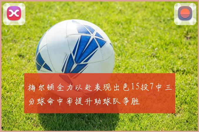 梅尔顿全力以赴表现出色15投7中三分球命中率提升助球队争胜
