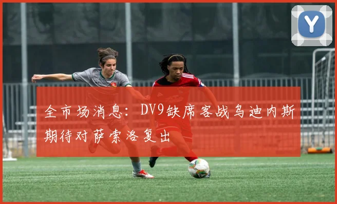 全市场消息：DV9缺席客战乌迪内斯期待对萨索洛复出