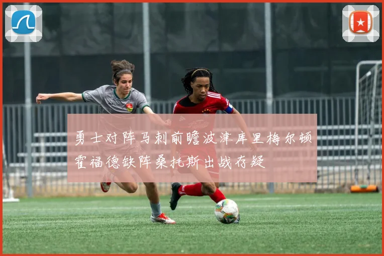 勇士对阵马刺前瞻波津库里梅尔顿霍福德缺阵桑托斯出战存疑