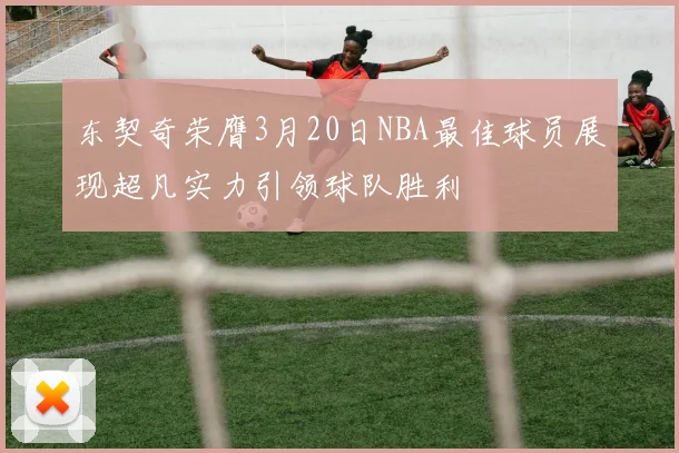 东契奇荣膺3月20日NBA最佳球员展现超凡实力引领球队胜利