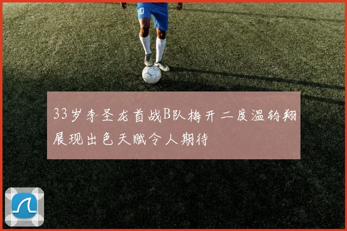 33岁李圣龙首战B队梅开二度温钧翔展现出色天赋令人期待