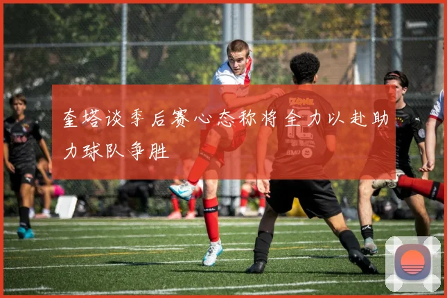 奎塔谈季后赛心态称将全力以赴助力球队争胜