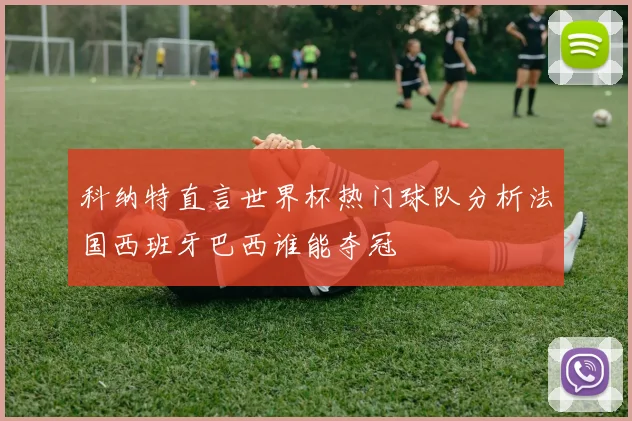 科纳特直言世界杯热门球队分析法国西班牙巴西谁能夺冠