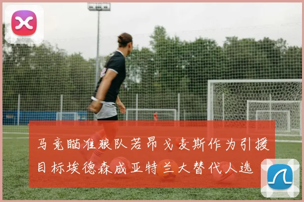 马竞瞄准狼队若昂戈麦斯作为引援目标埃德森成亚特兰大替代人选
