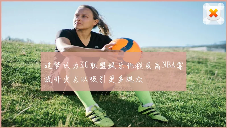 追梦认为KG联盟娱乐化程度高NBA需提升卖点以吸引更多观众